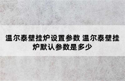 温尔泰壁挂炉设置参数 温尔泰壁挂炉默认参数是多少